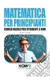 Matematica per principianti. Corso facile per studenti e non libro di Bright Gordon J.