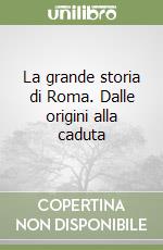 La grande storia di Roma. Dalle origini alla caduta libro