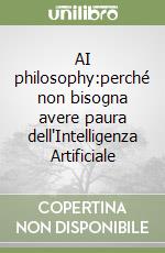 AI philosophy:perché non bisogna avere paura dell'Intelligenza Artificiale libro