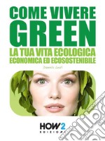 Come vivere green. La tua vita ecologica economica ed ecosostenibile libro