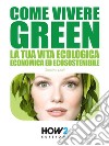 Come vivere green. La tua vita ecologica economica ed ecosostenibile libro
