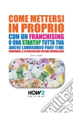 Come mettersi in proprio con un franchising o una startup tutta tua, anche lavorando part-time libro