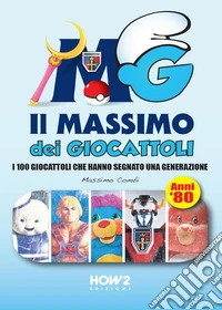 Il massimo dei giocattoli. I 100 giocattoli che hanno segnato una generazione (anni '80) libro