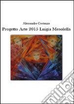 Progetto Arte 2015. Luigia Mesolella. Ediz. illustrata libro