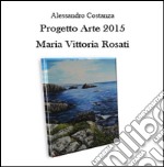 Progetto arte 2015. Maria Vittoria Rosati libro