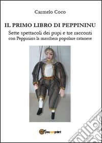 Il primo libro di Peppininu. Sette spettacoli dei pupi e tre racconti con Peppininu la maschera popolare catanese libro