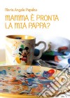 Mamma è pronta la mia pappa? libro