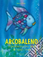 Arcobaleno, il pesciolino più bello di tutti i mari. Ediz. a colori libro