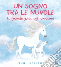 Un sogno tra le nuvole. La grande guida agli unicorni. Ediz. illustrata libro