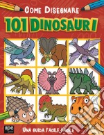 Come disegnare 101 dinosauri. Ediz. illustrata