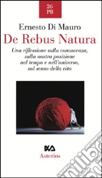 De rebus natura. Una riflessione sulla conoscenza, sulla nostra posizione nel tempo e nell'universo, sul senso della vita libro