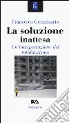 La soluzione inattesa. Un'interpretazione del totalitarismo libro