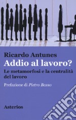 Addio al lavoro? La metamorfosi e la centralità del lavoro nell'era della globalizzazione libro