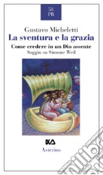 La sventura e la grazia. Come credere in un Dio assente. Saggio su Simone Weil libro