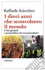 I dieci anni che sconvolsero il mondo. Crisi globale e geopolitica dei neopopulismi libro