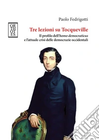 Tre lezioni su Tocqueville. Il profilo dell'homo democraticus e l'attuale crisi delle democrazie occidentali libro
