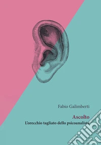 Ascolto. L'orecchio tagliato dello psicoanalista libro