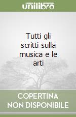 Tutti gli scritti sulla musica e le arti libro