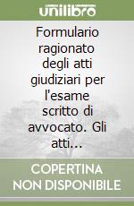 Formulario ragionato degli atti giudiziari per l'esame scritto di avvocato. Gli atti giudiziari di diritto civile, diritto penale, diritto amministrativo libro