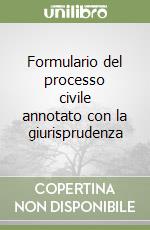 Formulario del processo civile annotato con la giurisprudenza