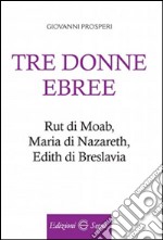 Tre donne ebree. Rut di Moab, Maria Di Nazareth, Edith di Breslavia libro