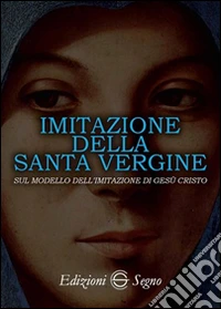 Imitazione della santa Vergine. Sul modello dell'imitazione di Gesù Cristo libro