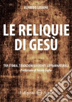 Le reliquie di Gesù. Tra storia, tradizione ed eventi soprannaturali libro