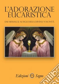 L'adorazione eucaristica. Dai messaggi ai figli della divina volontà libro