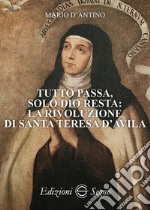 Tutto passa, solo Dio resta: la rivoluzione di santa Teresa D'Avila libro