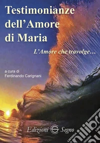 Testimonianze dell'amore di Maria. L'amore che travolge... libro