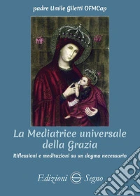 La mediatrice universale della grazia. Riflessioni e meditazioni su un dogma necessario libro