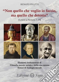 «Non quello che voglio io faccio, ma quello che detesto». Elementi fondamentali di filosofia morale e sociale e della vita umana. Sintesi di teologia morale libro