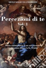 Percezione di te. Diario testimonianza di un vero incontro tra un'anima eletta e la Ss. Trinità. Vol. 1