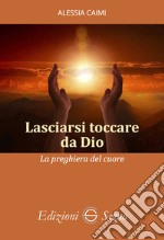 Lasciarsi toccare da Dio. La preghiera del cuore libro