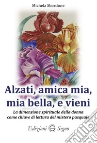 Alzati, amica mia, mia bella e vieni. La dimensione spirituale della donna come chiave di lettura del mistero pasquale libro