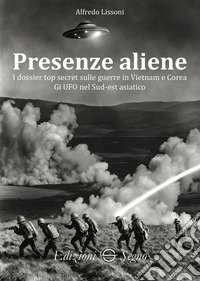 Presenze aliene. I dossier top secret sulle guerre in Vietnam e Corea libro