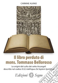 Il libro perduto di mons. Tommaso Bellorosso. Le origini del culto dei sette Arcangeli descritte nel codice X.G.5 dell'opus De Septem Spiritibus libro