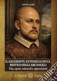 Il sacerdote Antonio Lo Duca mistico degli arcangeli. Vita, opere, miracoli e opposizioni