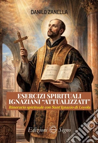 Esercizi spirituali ignaziani «attualizzati». Itinerario spirituale con Sant'Ignazio di Loyola libro
