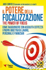 Il potere della focalizzazione. Come raggiungere con assoluta certezza i propri obiettivi di lavoro, personali e finanziari libro