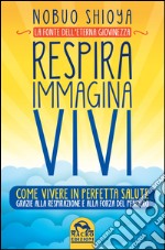 Respira immagina vivi. La fonte dell'eterna giovinezza. Come vivere in perfetta salute grazie alla respirazione e alla forza del pensiero