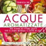 Acque aromatizzate. Per vivere in ottima salute con le acque naturali e fatte in casa libro