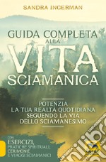 Guida completa alla vita sciamanica. Potenzia la tua realtà quotidiana seguendo la via dello sciamanesimo libro