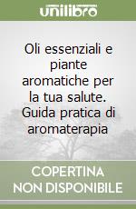 Oli essenziali e piante aromatiche per la tua salute. Guida pratica di aromaterapia libro