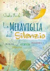 La meraviglia del silenzio. Ascolta-Respira-Assapora-Accarezza libro