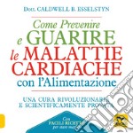 Come prevenire e guarire le malattie cardiache con l'alimentazione. Oltre 150 ricette facili e gustose