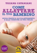 Come allattare il tuo bambino. Guida pratica all'allattamento e alla crescita di tuo figlio libro