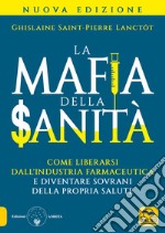 La mafia della sanità. Come liberarsi dall'industria farmaceutica e diventare sovrani della propria salute libro