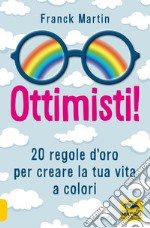 Ottimisti! 20 regole d'oro per creare la tua vita a colori