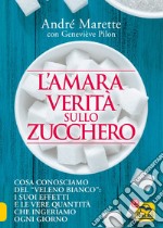 L'amara verità sullo zucchero. Cosa conosciamo del «veleno bianco»: i suoi effetti e le vere quantità che ingeriamo ogni giorno libro